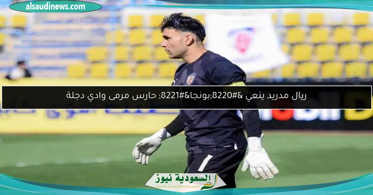 ريال مدريد ينعي “بونجا” حارس مرمى وادي دجلة