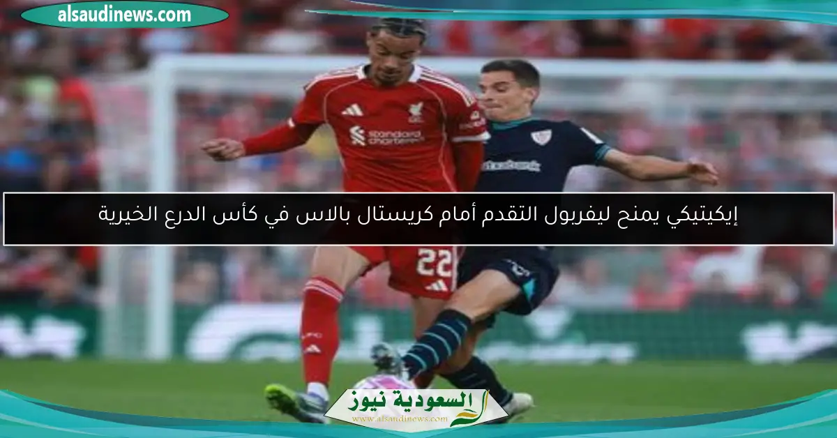إيكيتيكي يمنح ليفربول التقدم أمام كريستال بالاس في كأس الدرع الخيرية