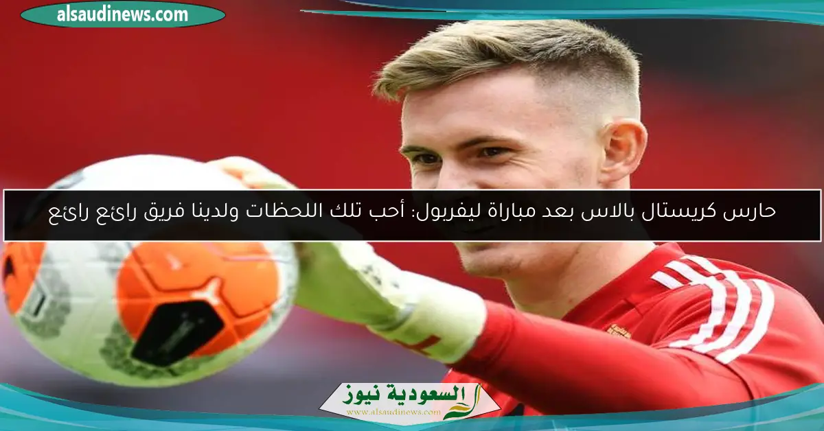 حارس كريستال بالاس بعد مباراة ليفربول: أحب تلك اللحظات ولدينا فريق رائع رائع