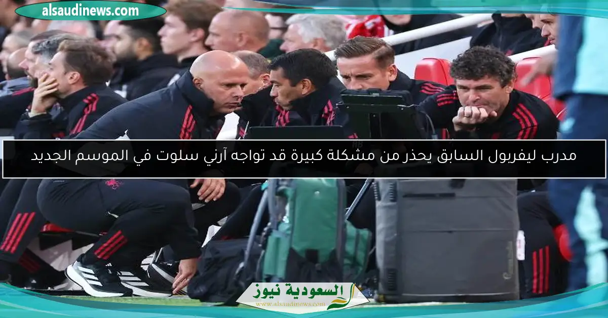 مدرب ليفربول السابق يحذر من مشكلة كبيرة قد تواجه آرني سلوت في الموسم الجديد