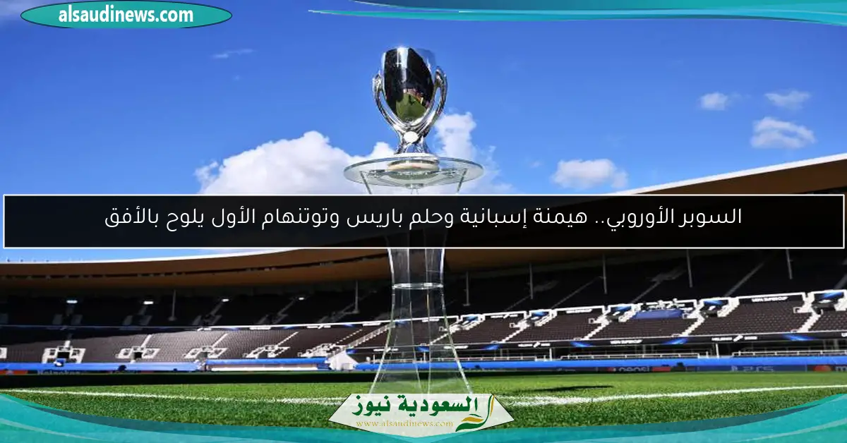 السوبر الأوروبي.. هيمنة إسبانية وحلم باريس وتوتنهام الأول يلوح بالأفق