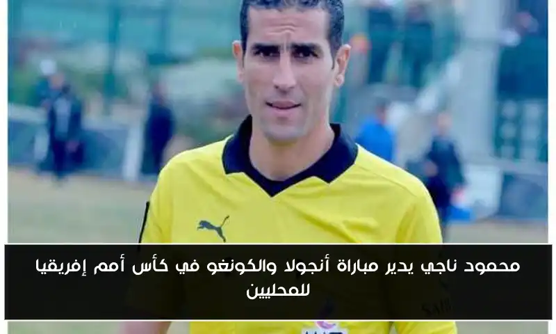 محمود ناجي يدير مباراة أنجولا والكونغو في كأس أمم إفريقيا للمحليين