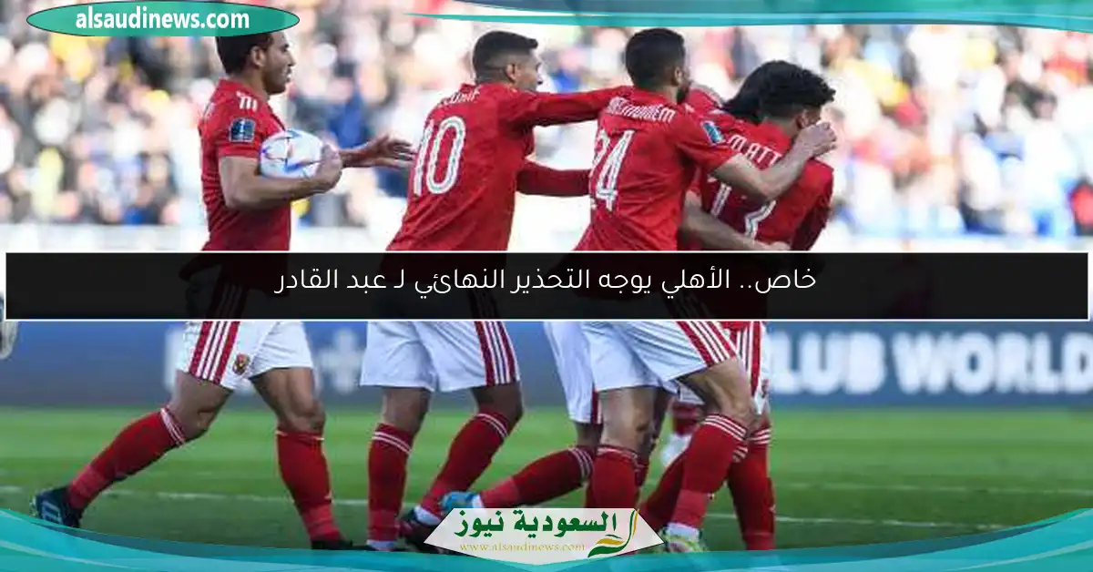 خاص.. الأهلي يوجه التحذير النهائي لـ عبد القادر