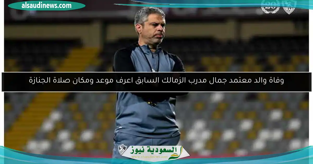 وفاة والد معتمد جمال مدرب الزمالك السابق اعرف موعد ومكان صلاة الجنازة