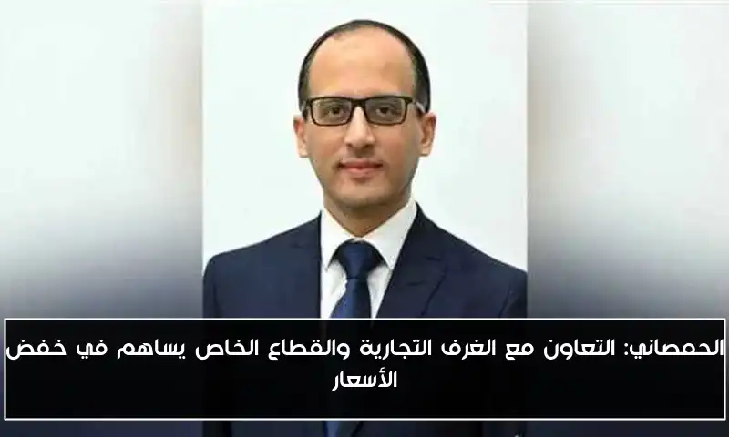 الحمصاني: التعاون مع الغرف التجارية والقطاع الخاص يساهم في خفض الأسعار