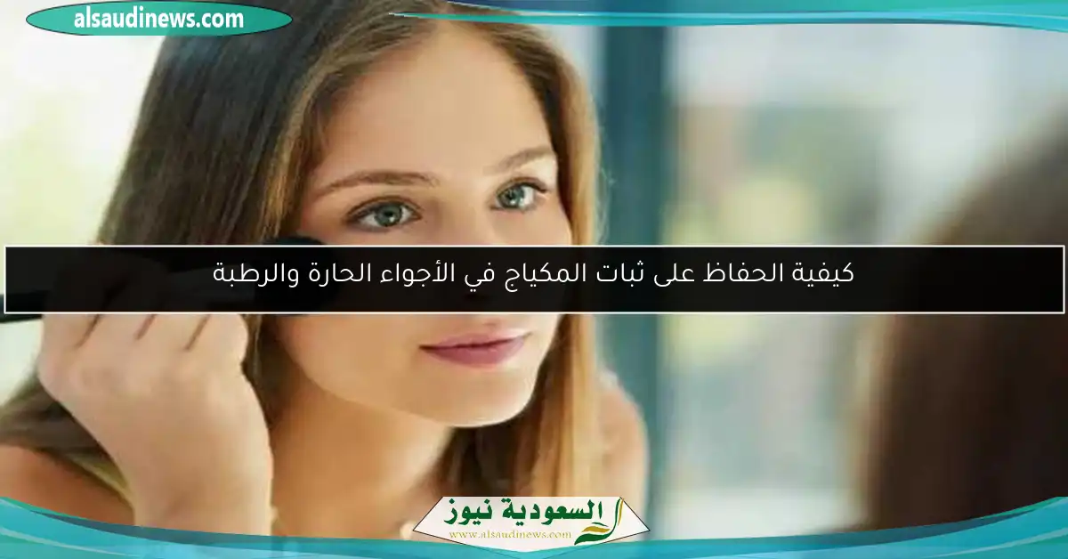 كيفية الحفاظ على ثبات المكياج في الأجواء الحارة والرطبة