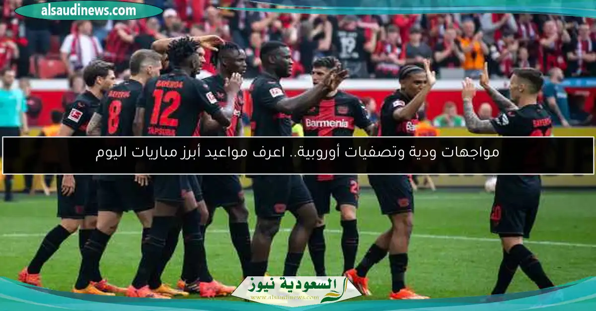 مواجهات ودية وتصفيات أوروبية.. اعرف مواعيد أبرز مباريات اليوم