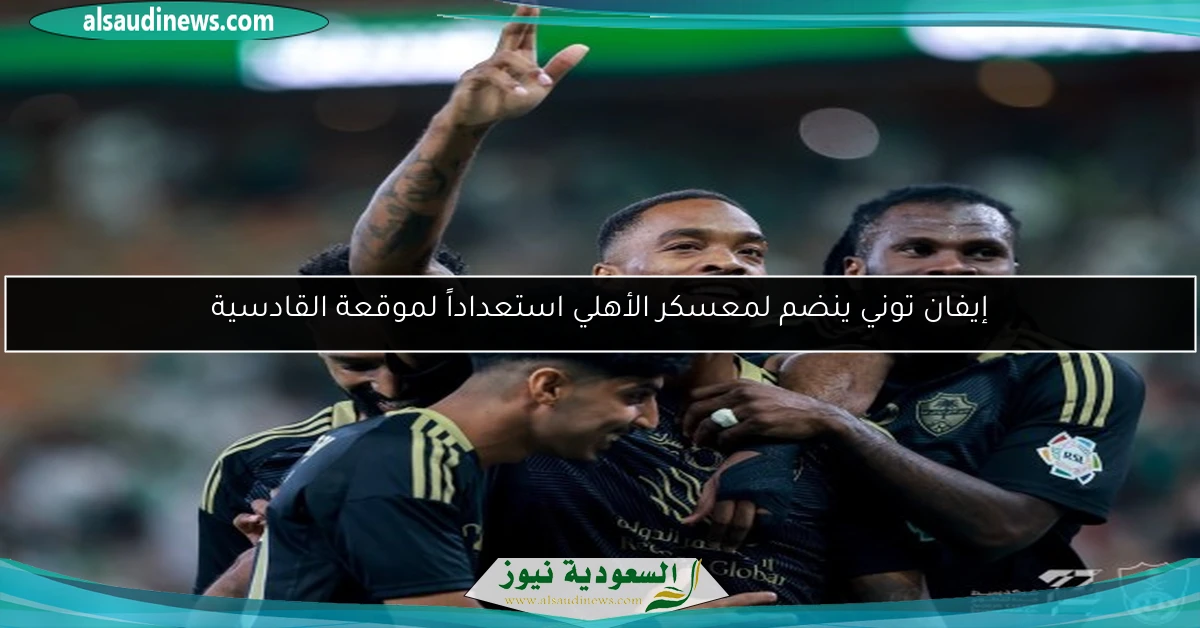 إيفان توني ينضم لمعسكر الأهلي استعداداً لموقعة القادسية