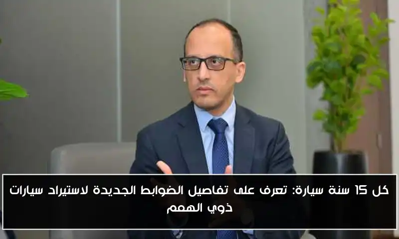 كل 15 سنة سيارة: تعرف على تفاصيل الضوابط الجديدة لاستيراد سيارات ذوي الهمم