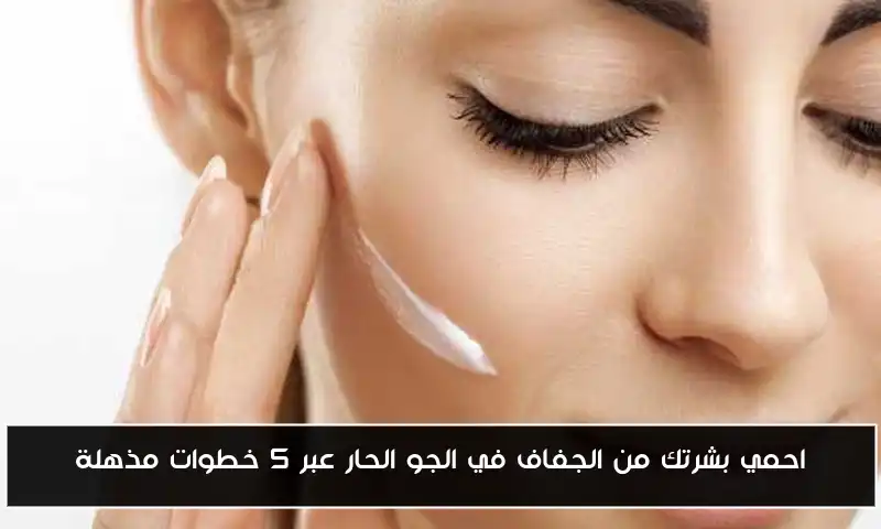 احمي بشرتك من الجفاف في الجو الحار عبر 5 خطوات مذهلة