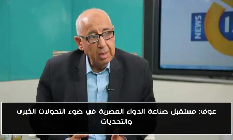 عوف: مستقبل صناعة الدواء المصرية في ضوء التحولات الكبرى والتحديات