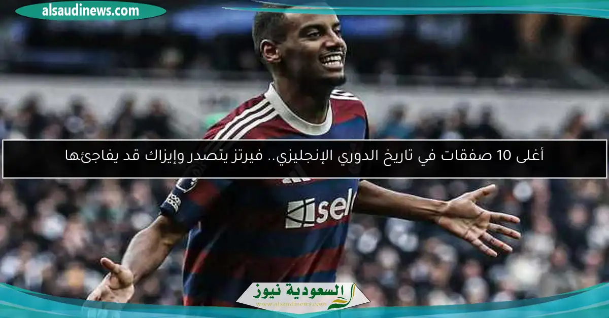 أغلى 10 صفقات في تاريخ الدوري الإنجليزي.. فيرتز يتصدر وإيزاك قد يفاجئها