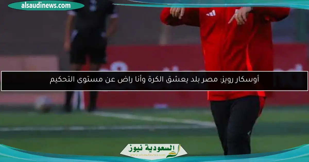 أوسكار رويز: مصر بلد يعشق الكرة وأنا راض عن مستوى التحكيم