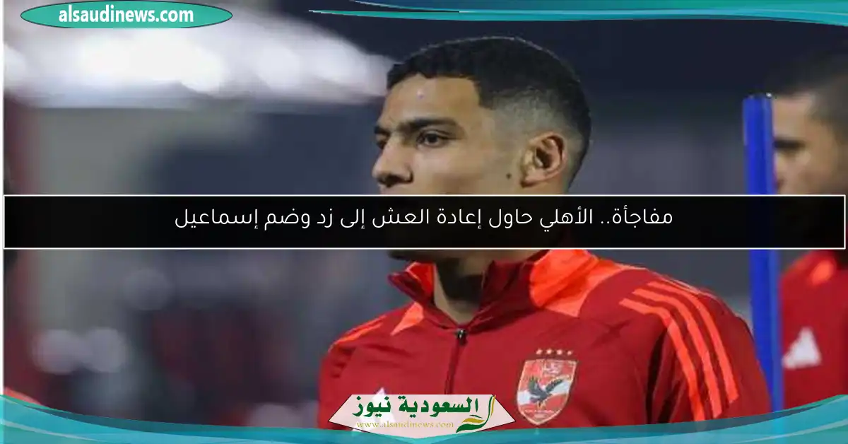مفاجأة.. الأهلي حاول إعادة العش إلى زد وضم إسماعيل