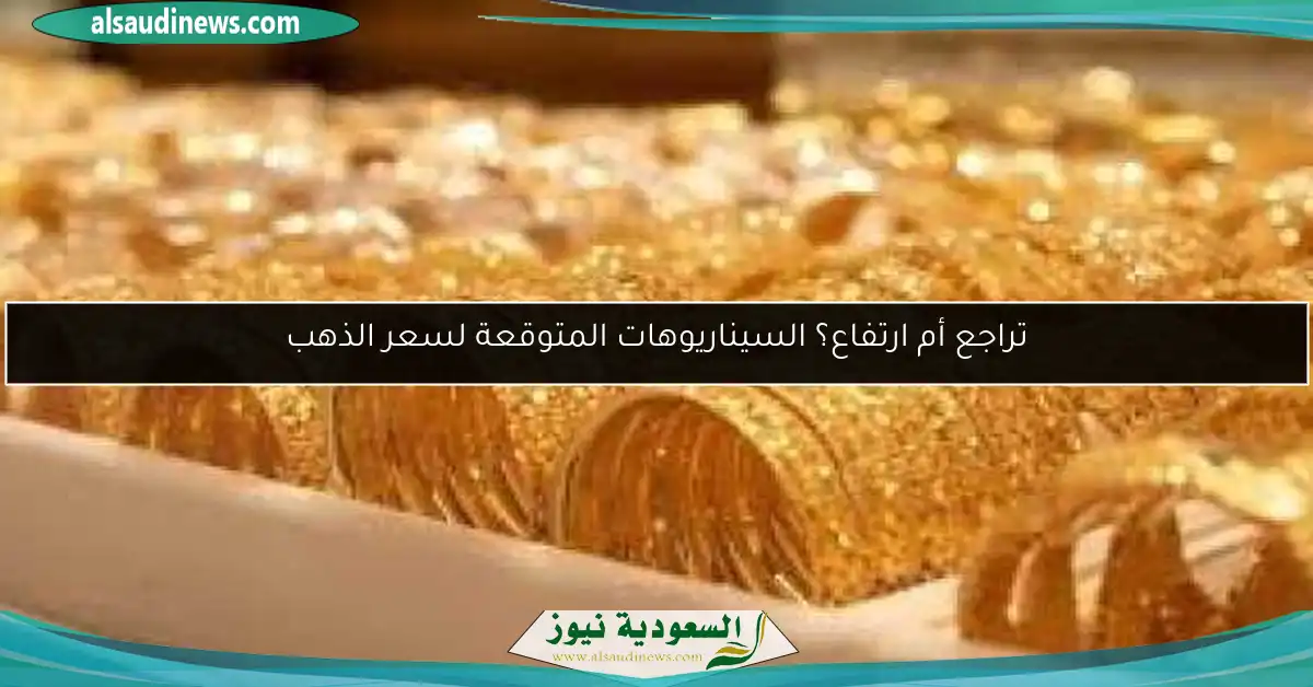 تراجع أم ارتفاع؟ السيناريوهات المتوقعة لسعر الذهب