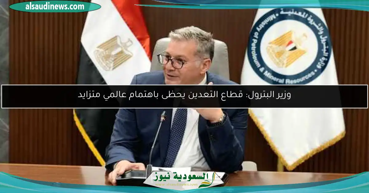 وزير البترول: قطاع التعدين يحظى باهتمام عالمي متزايد