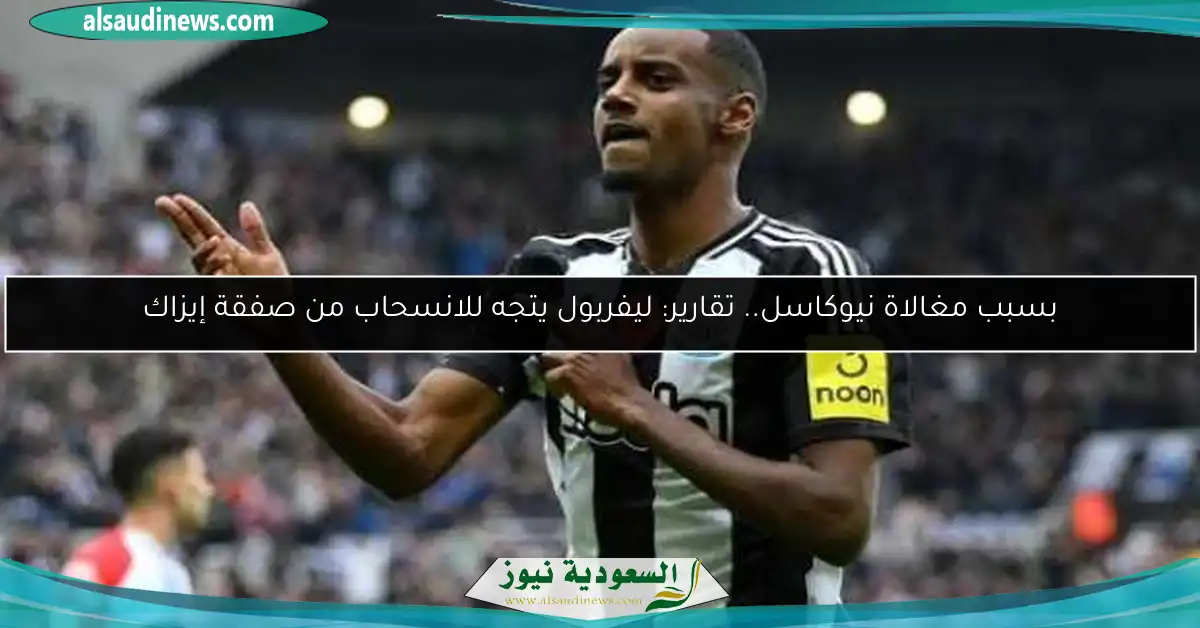 بسبب مغالاة نيوكاسل.. تقارير: ليفربول يتجه للانسحاب من صفقة إيزاك
