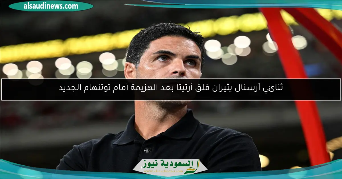 ثنائي آرسنال يثيران قلق أرتيتا بعد الهزيمة أمام توتنهام الجديد
