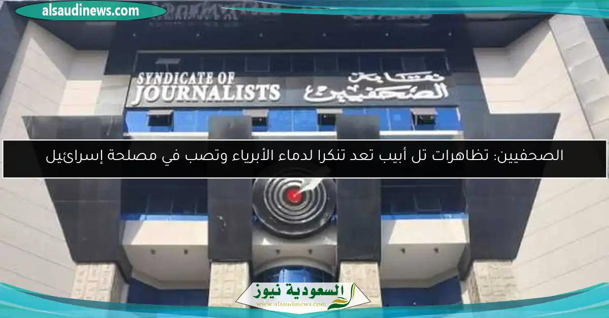 الصحفيين: تظاهرات تل أبيب تعد تنكرا لدماء الأبرياء وتصب في مصلحة إسرائيل