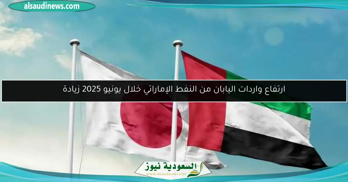 ارتفاع واردات اليابان من النفط الإماراتي خلال يونيو 2025 زيادة