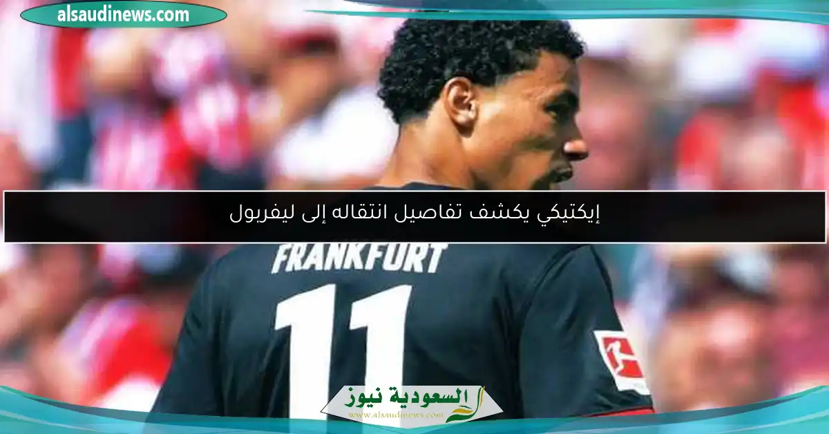 إيكتيكي يكشف تفاصيل انتقاله إلى ليفربول