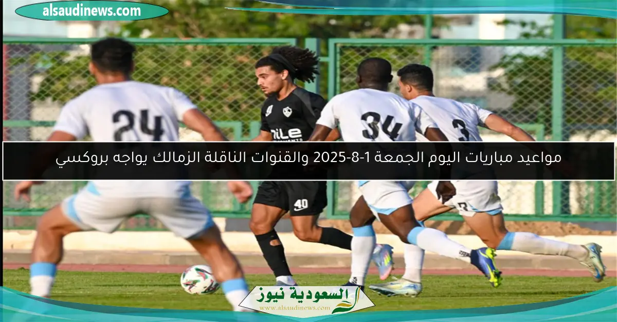 مواعيد مباريات اليوم الجمعة 1-8-2025 والقنوات الناقلة الزمالك يواجه بروكسي
