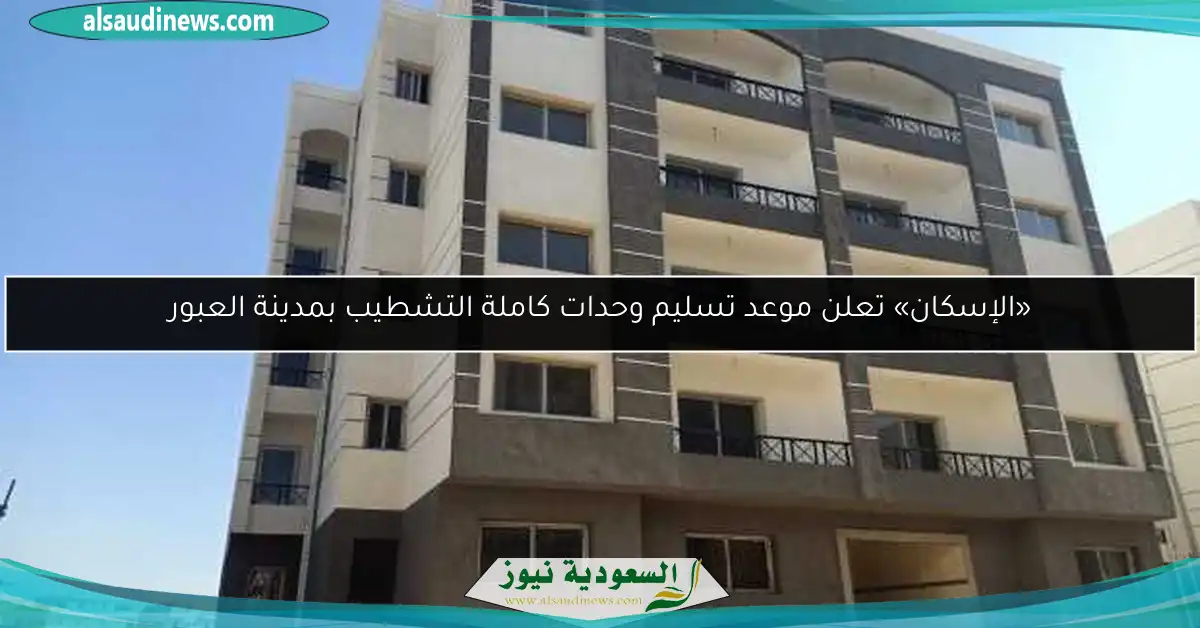 «الإسكان» تعلن موعد تسليم وحدات كاملة التشطيب بمدينة العبور