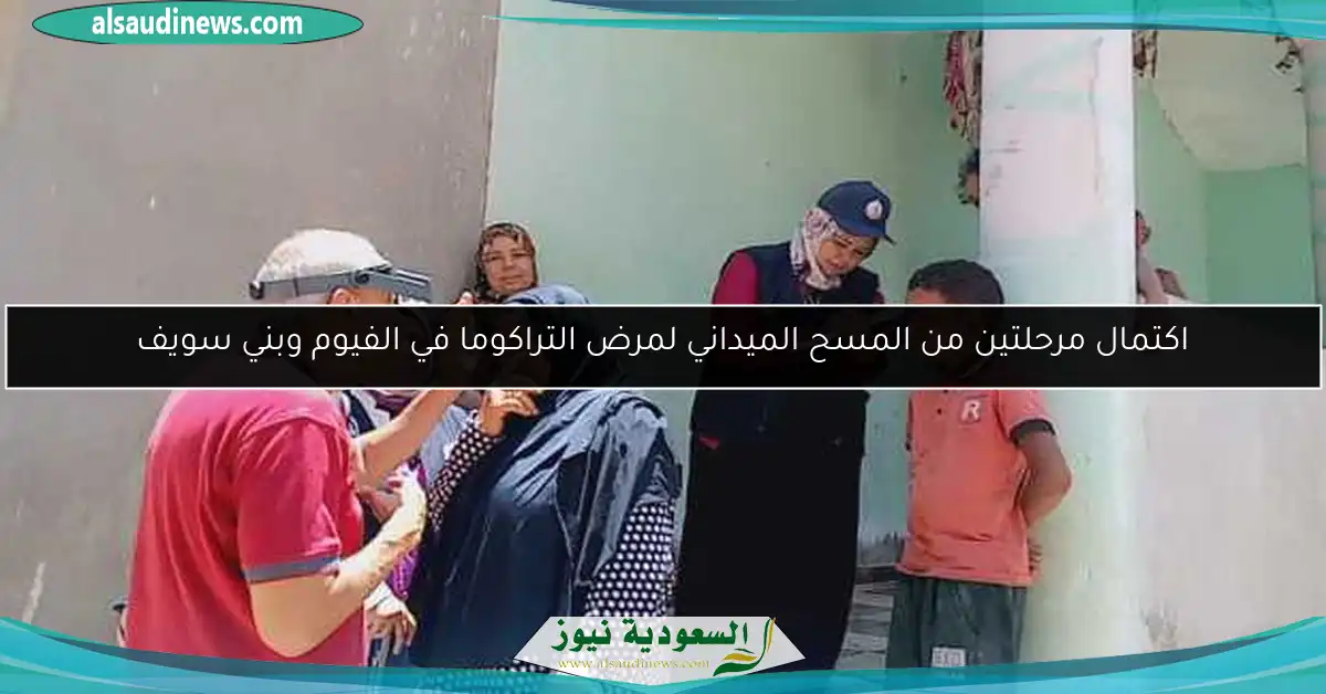 اكتمال مرحلتين من المسح الميداني لمرض التراكوما في الفيوم وبني سويف