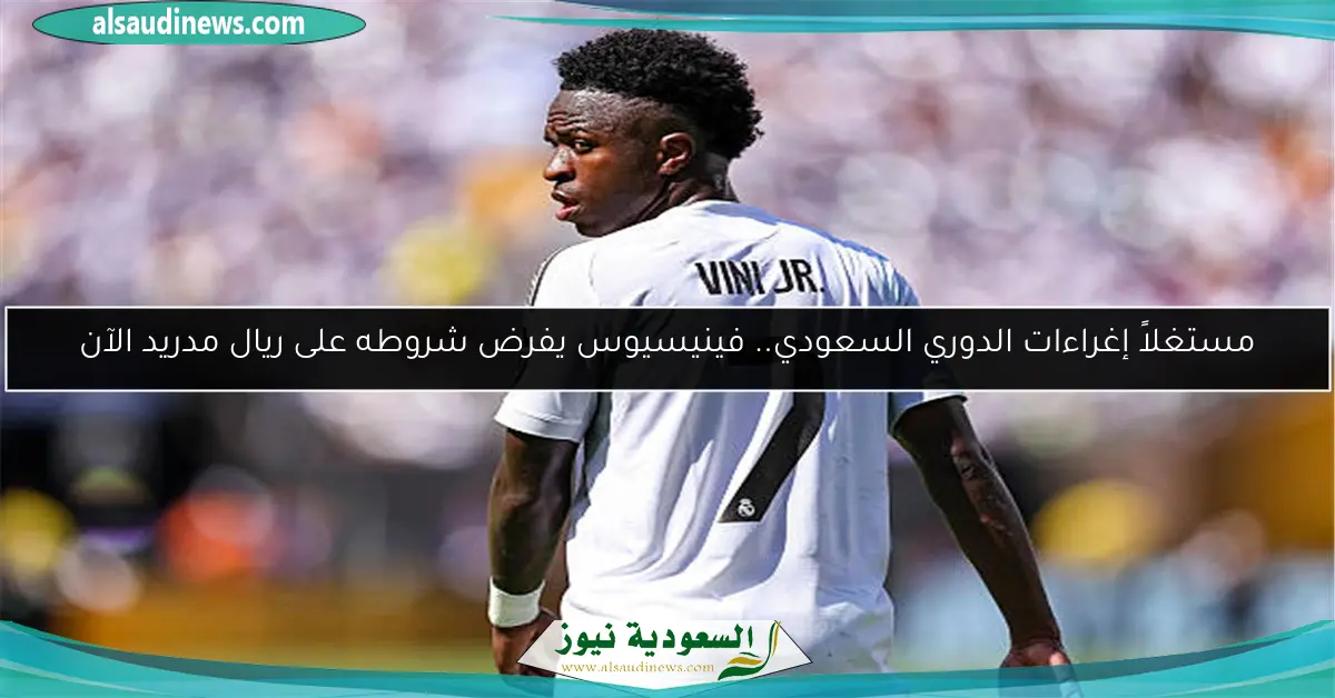 مستغلاً إغراءات الدوري السعودي.. فينيسيوس يفرض شروطه على ريال مدريد الآن