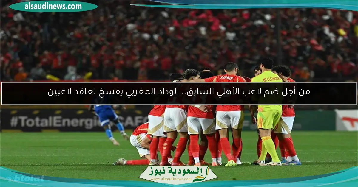 من أجل ضم لاعب الأهلي السابق.. الوداد المغربي يفسخ تعاقد لاعبين