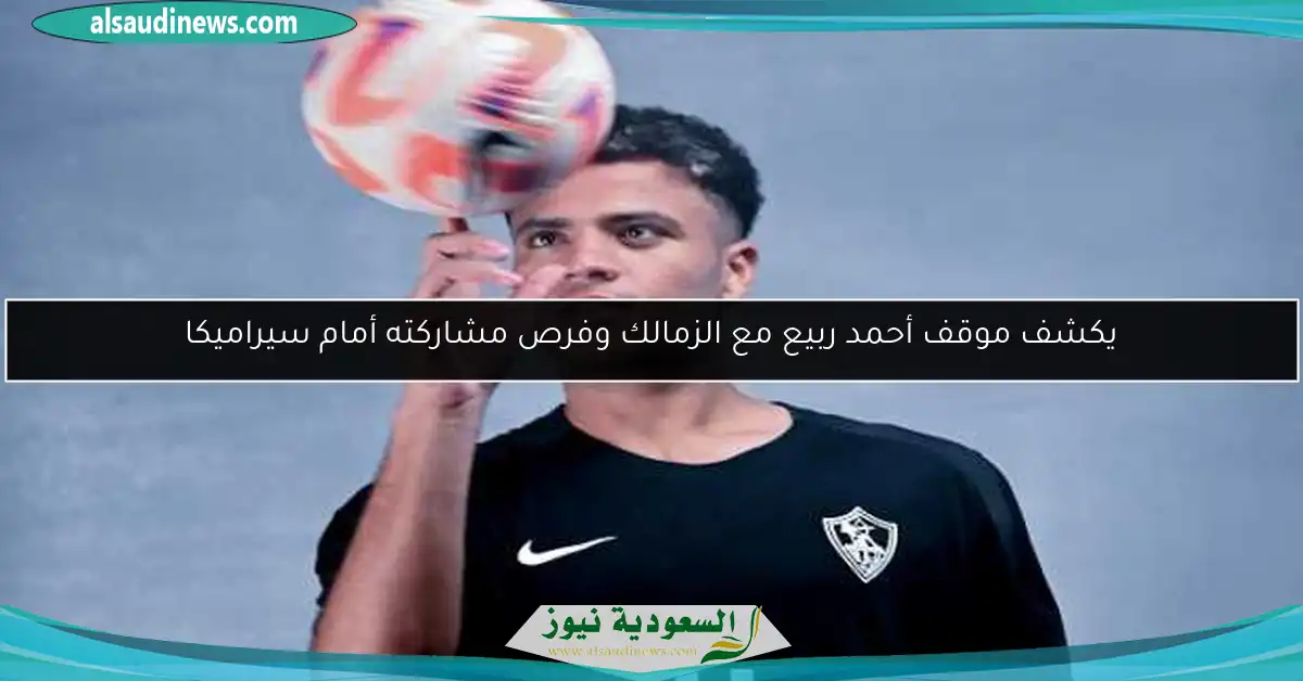 يكشف موقف أحمد ربيع مع الزمالك وفرص مشاركته أمام سيراميكا