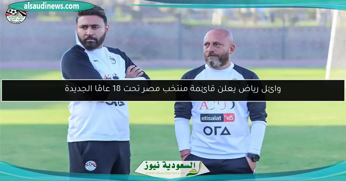 وائل رياض يعلن قائمة منتخب مصر تحت 18 عامًا الجديدة