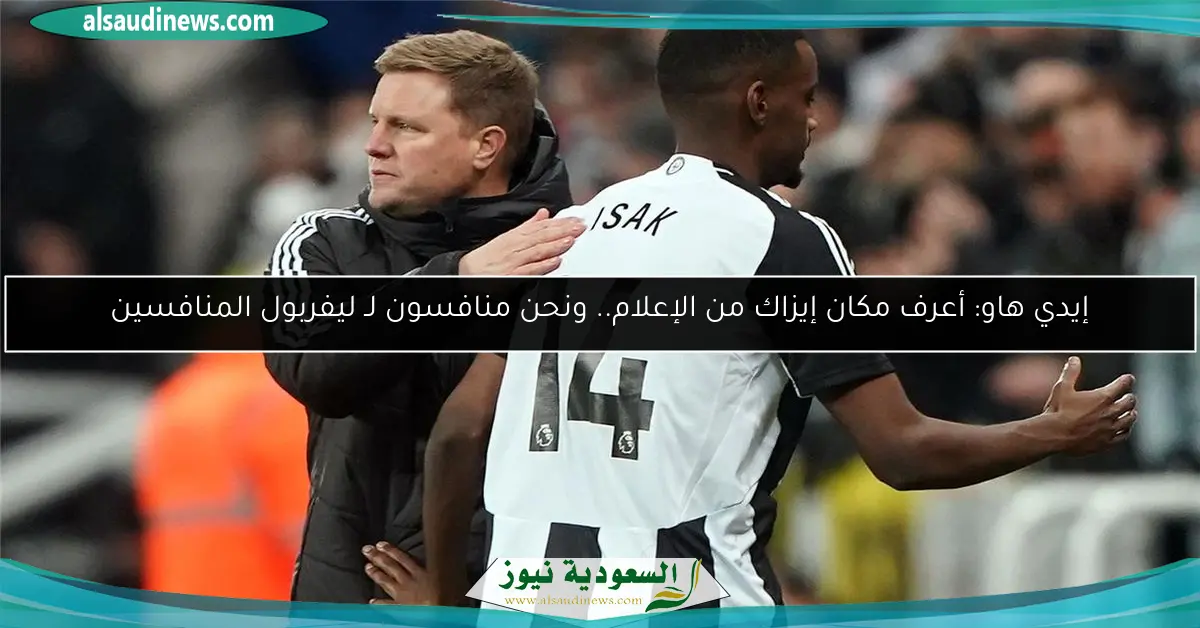إيدي هاو: أعرف مكان إيزاك من الإعلام.. ونحن منافسون لـ ليفربول المنافسين