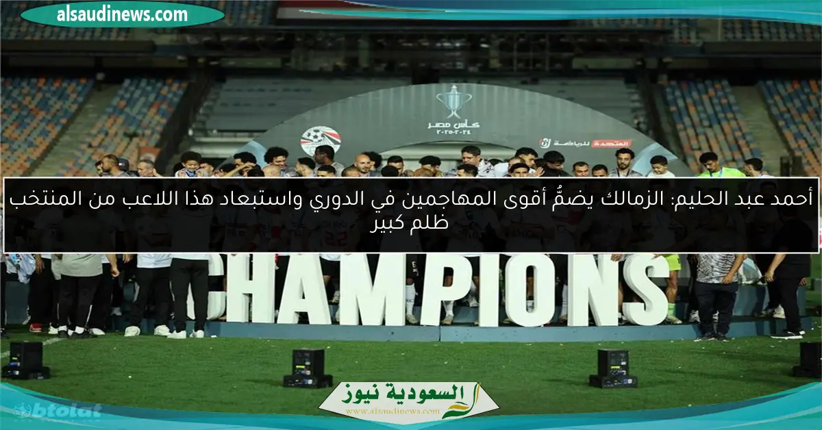 أحمد عبد الحليم: الزمالك يضمُّ أقوى المهاجمين في الدوري واستبعاد هذا اللاعب من المنتخب ظلم كبير
