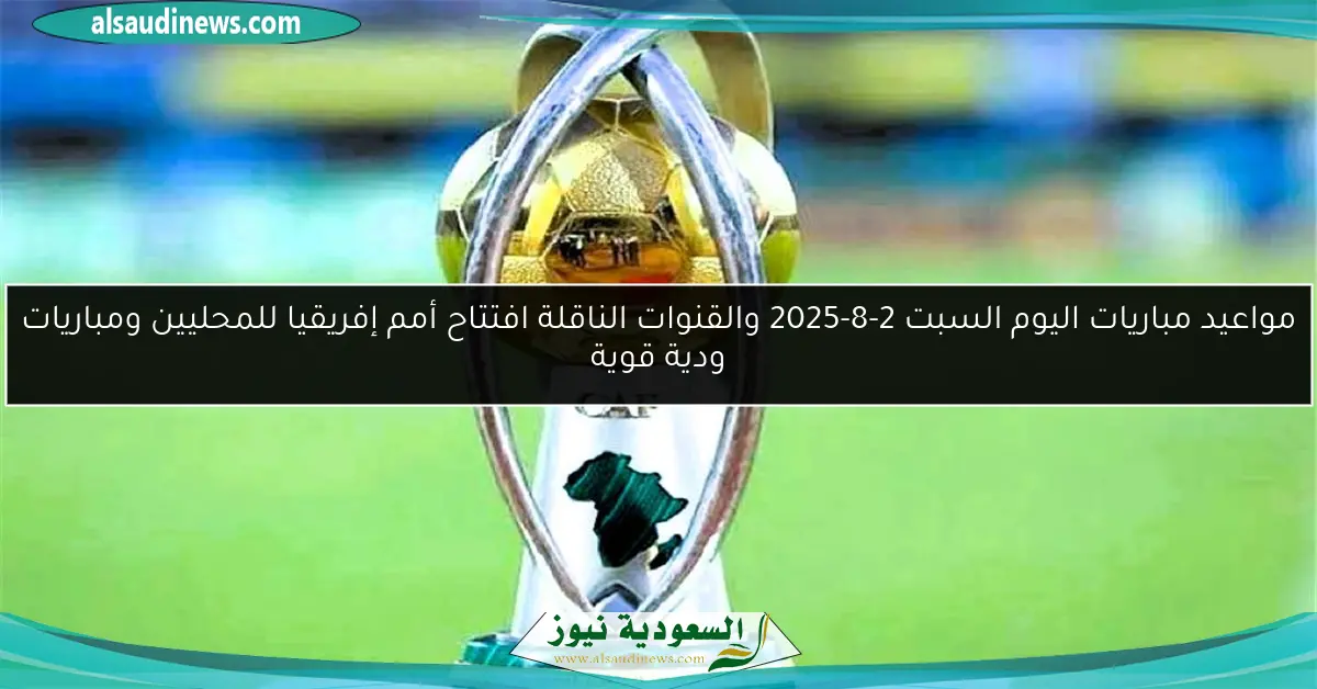 مواعيد مباريات اليوم السبت 2-8-2025 والقنوات الناقلة افتتاح أمم إفريقيا للمحليين ومباريات ودية قوية