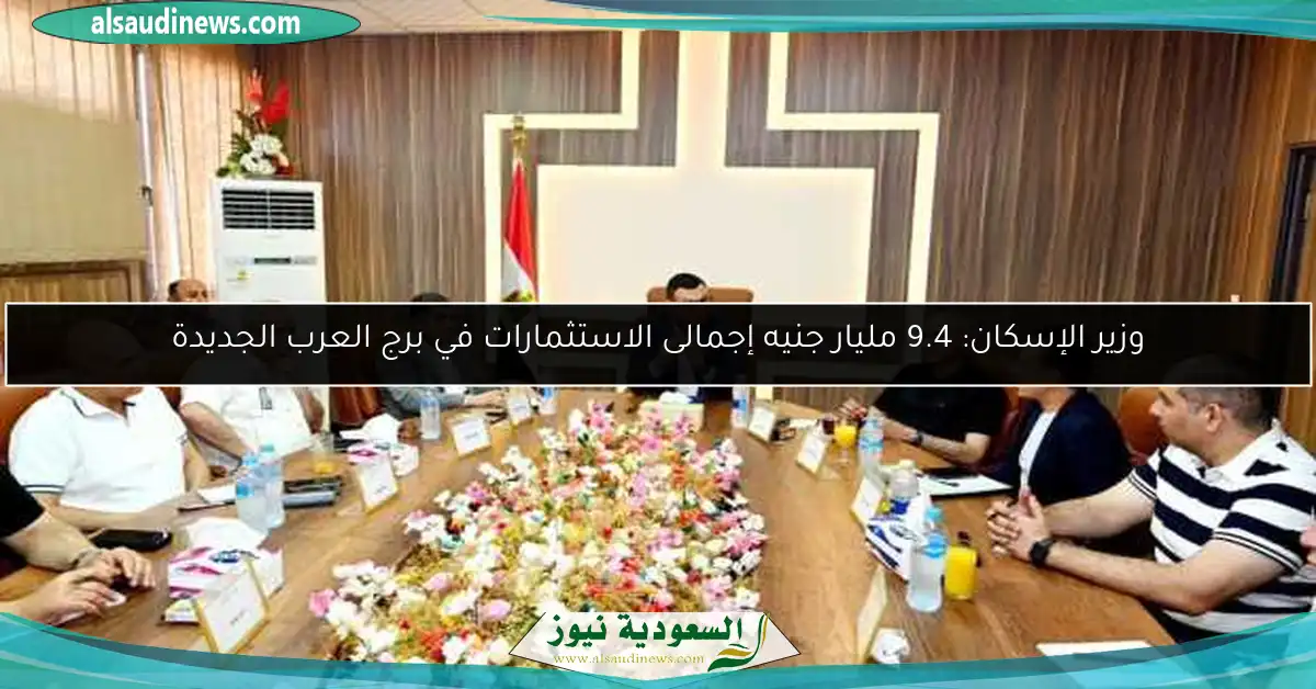 وزير الإسكان: 9.4 مليار جنيه إجمالى الاستثمارات في برج العرب الجديدة