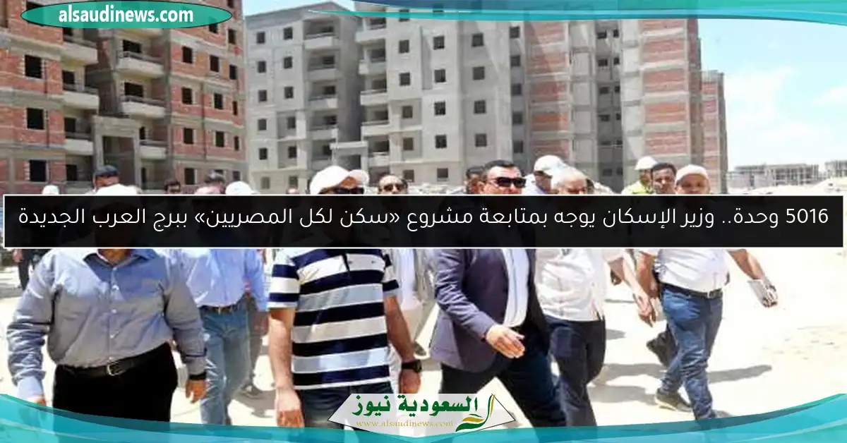 5016 وحدة.. وزير الإسكان يوجه بمتابعة مشروع «سكن لكل المصريين» ببرج العرب الجديدة