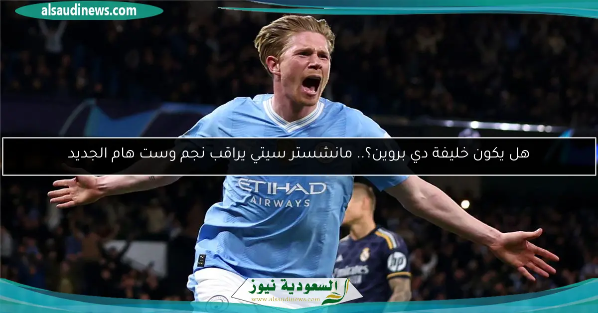 هل يكون خليفة دي بروين؟.. مانشستر سيتي يراقب نجم وست هام الجديد
