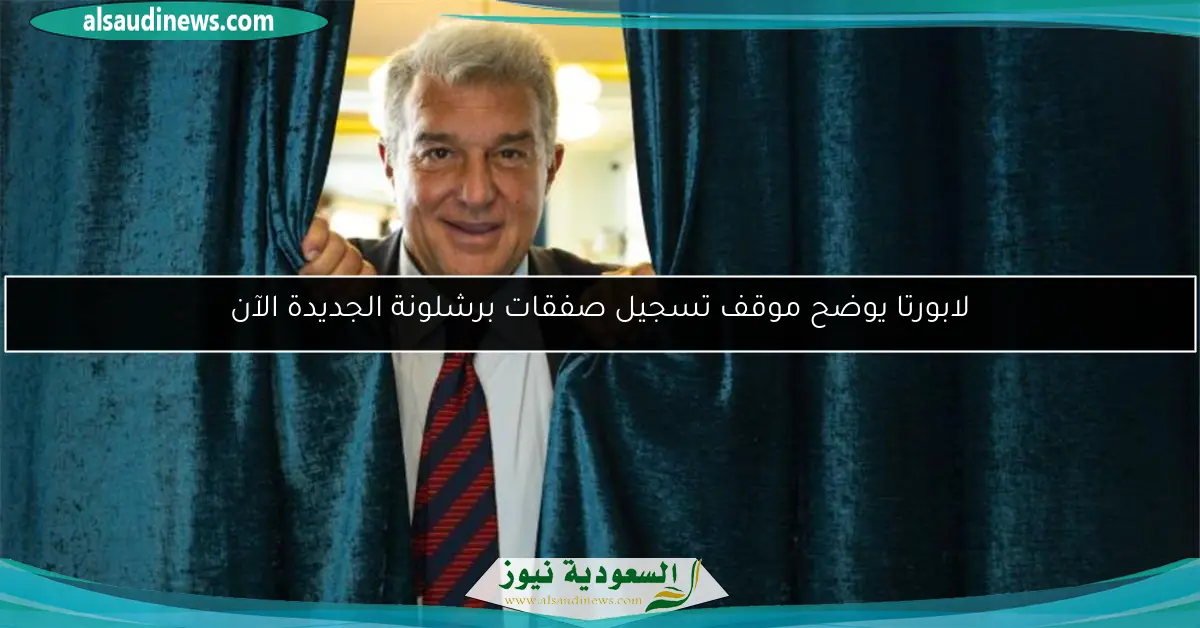 لابورتا يوضح موقف تسجيل صفقات برشلونة الجديدة الآن