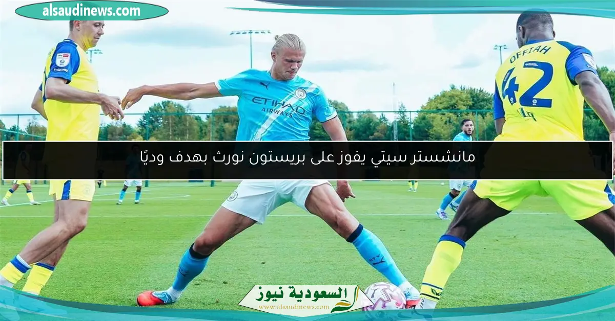مانشستر سيتي يفوز على بريستون نورث بهدف وديًا