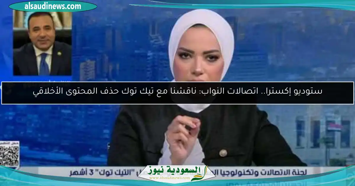 ستوديو إكسترا.. اتصالات النواب: ناقشنا مع تيك توك حذف المحتوى الأخلاقي