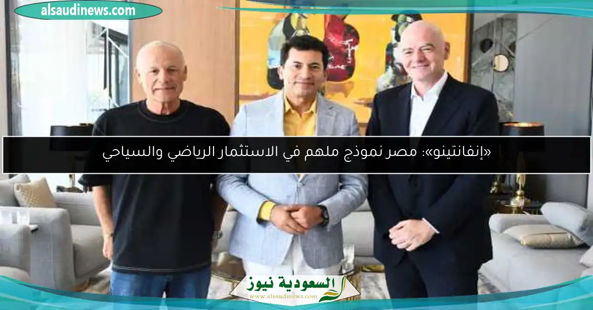 «إنفانتينو»: مصر نموذج ملهم في الاستثمار الرياضي والسياحي