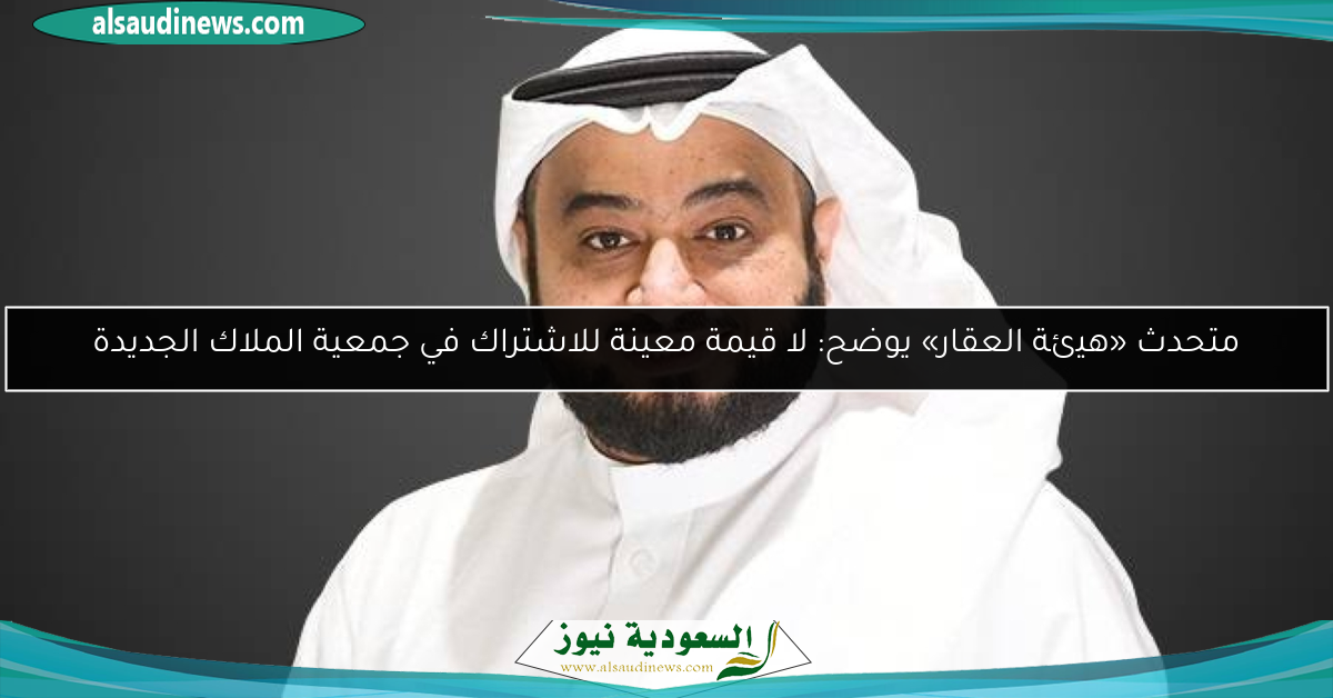 متحدث «هيئة العقار» يوضح: لا قيمة معينة للاشتراك في جمعية الملاك الجديدة