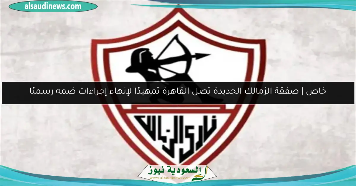 خاص | صفقة الزمالك الجديدة تصل القاهرة تمهيدًا لإنهاء إجراءات ضمه رسميًا