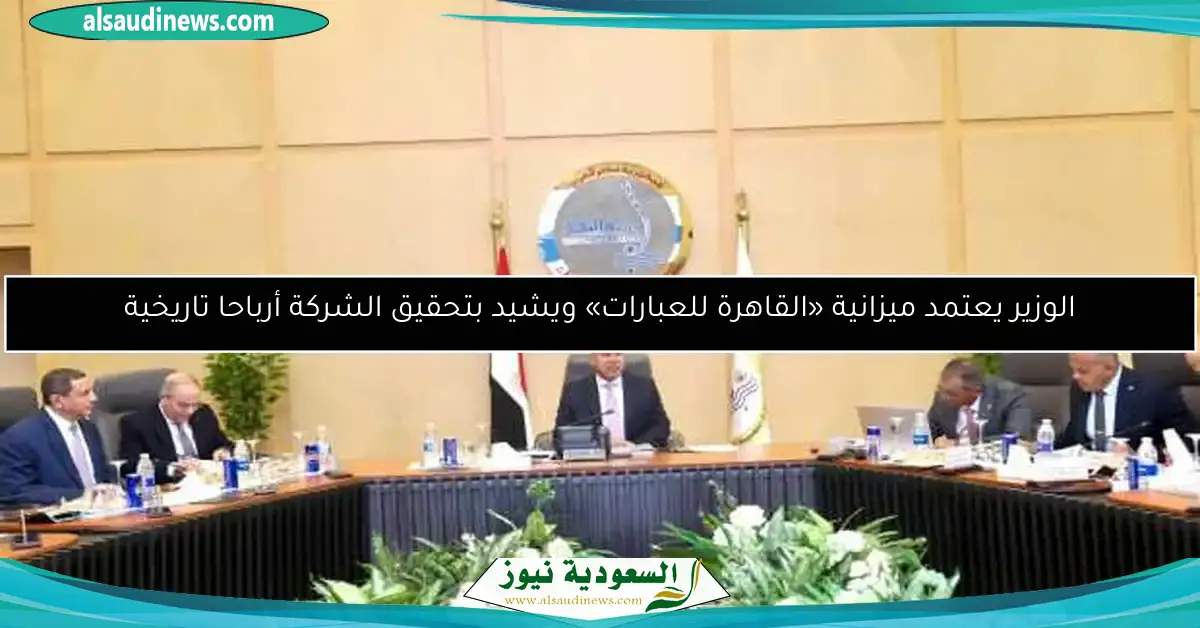 الوزير يعتمد ميزانية «القاهرة للعبارات» ويشيد بتحقيق الشركة أرباحا تاريخية
