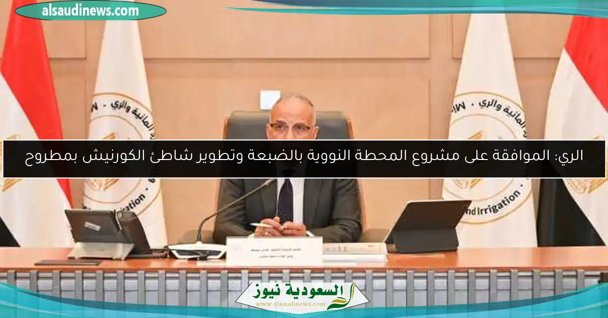 الري: الموافقة على مشروع المحطة النووية بالضبعة وتطوير شاطئ الكورنيش بمطروح