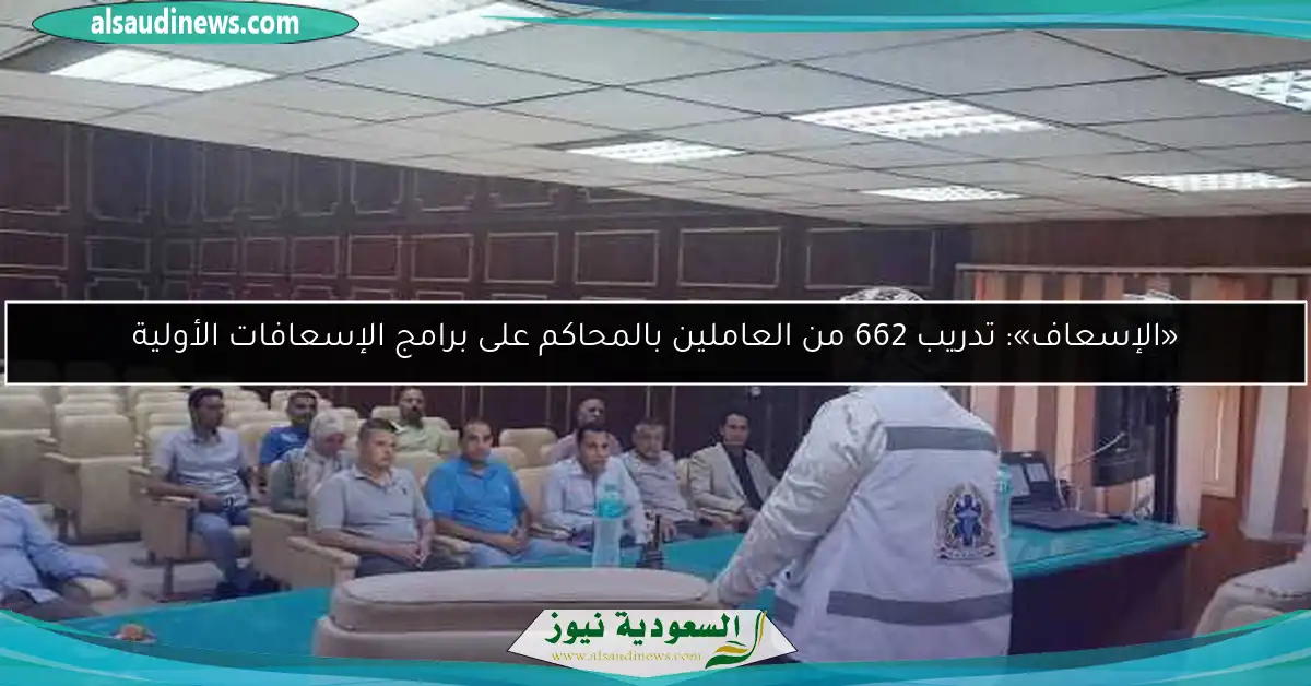 «الإسعاف»: تدريب 662 من العاملين بالمحاكم على برامج الإسعافات الأولية