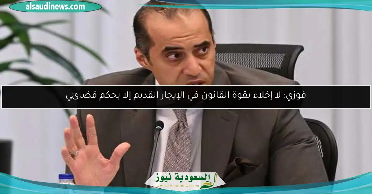 فوزي: لا إخلاء بقوة القانون في الإيجار القديم إلا بحكم قضائي