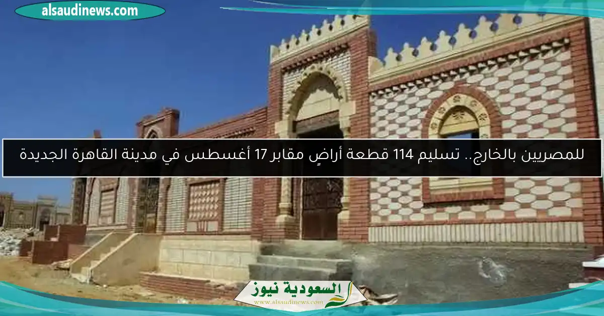 للمصريين بالخارج.. تسليم 114 قطعة أراضٍ مقابر 17 أغسطس في مدينة القاهرة الجديدة