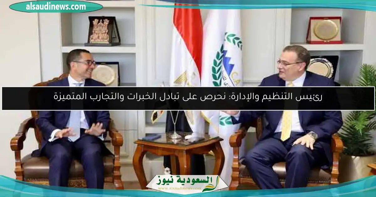 رئيس التنظيم والإدارة: نحرص على تبادل الخبرات والتجارب المتميزة
